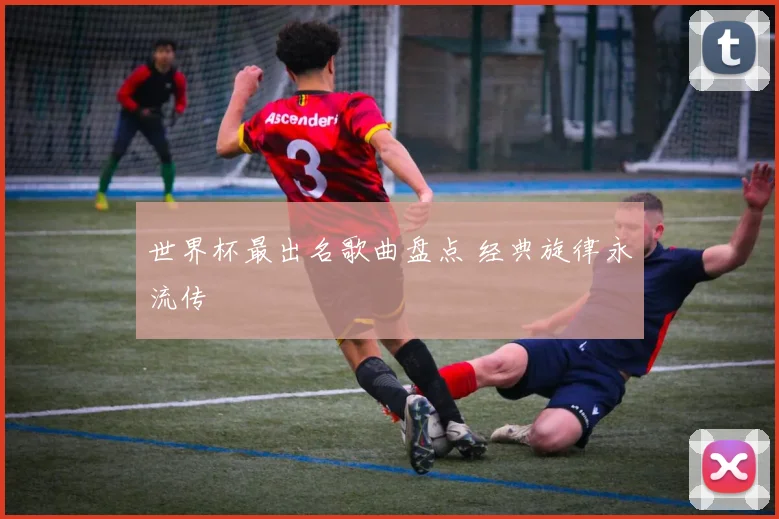 世界杯最出名歌曲盘点 经典旋律永流传