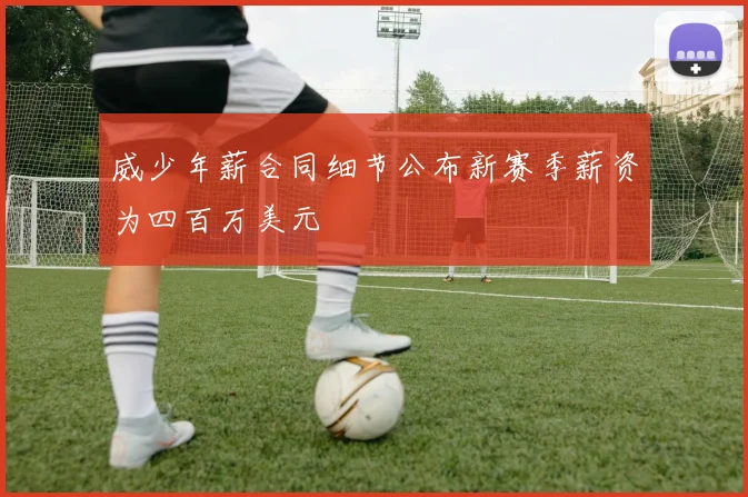威少年薪合同细节公布新赛季薪资为四百万美元