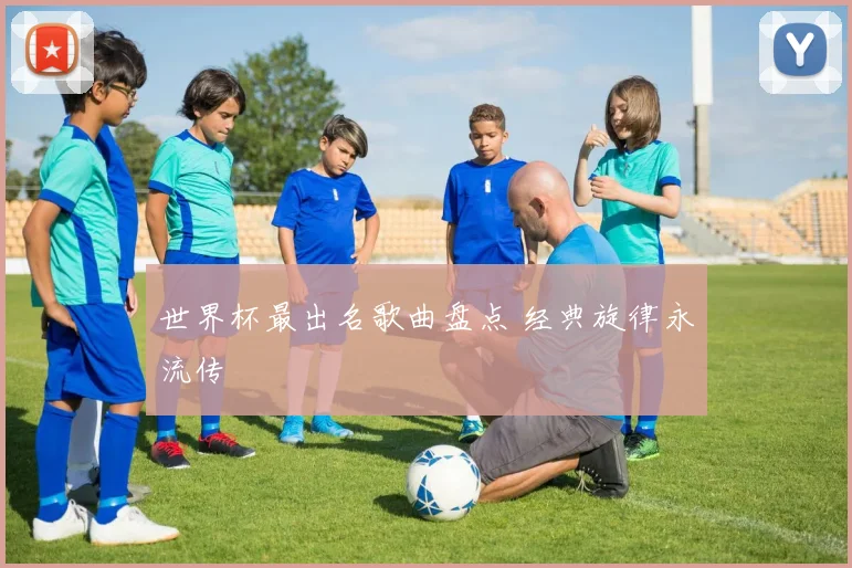 世界杯最出名歌曲盘点 经典旋律永流传