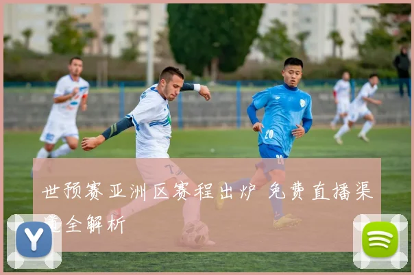 世预赛亚洲区赛程出炉 免费直播渠道全解析