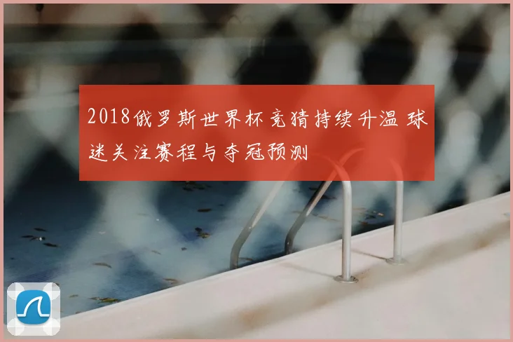 2018俄罗斯世界杯竞猜持续升温 球迷关注赛程与夺冠预测