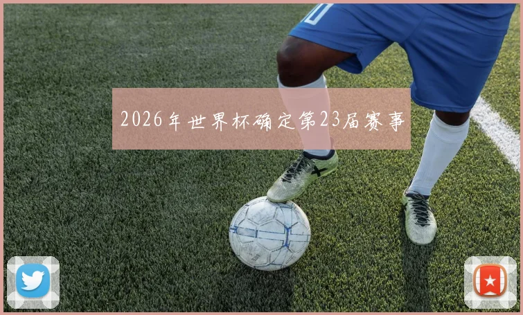 2026年世界杯确定第23届赛事