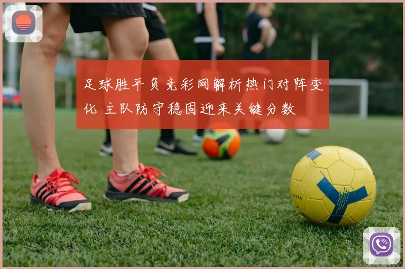足球胜平负竞彩网解析热门对阵变化 主队防守稳固迎来关键分数