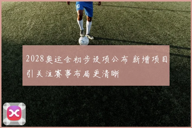 2028奥运会初步设项公布 新增项目引关注赛事布局更清晰