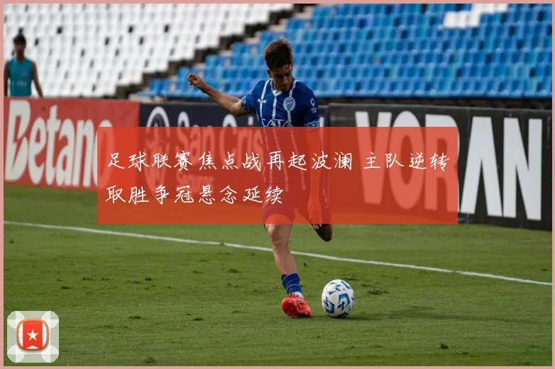 足球联赛焦点战再起波澜 主队逆转取胜争冠悬念延续