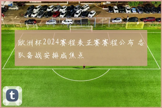 欧洲杯2024赛程表正赛赛程公布 各队备战安排成焦点