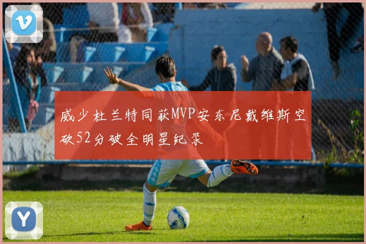 威少杜兰特同获MVP安东尼戴维斯空砍52分破全明星纪录