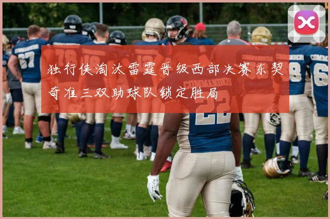 独行侠淘汰雷霆晋级西部决赛东契奇准三双助球队锁定胜局