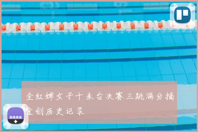 全红婵女子十米台决赛三跳满分摘金创历史记录