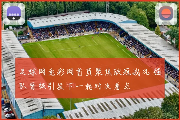 足球网竞彩网首页聚焦欧冠战况 强队晋级引发下一轮对决看点