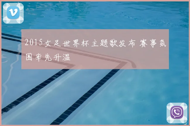 2015女足世界杯主题歌发布 赛事氛围率先升温