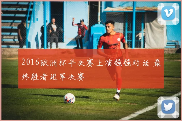 2016欧洲杯半决赛上演强强对话 最终胜者进军决赛