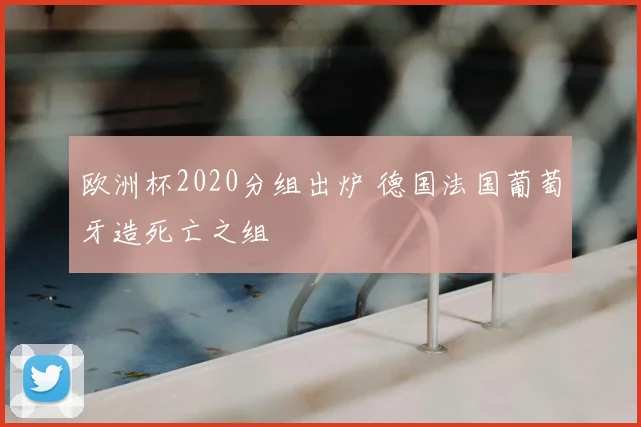 欧洲杯2020分组出炉 德国法国葡萄牙造死亡之组