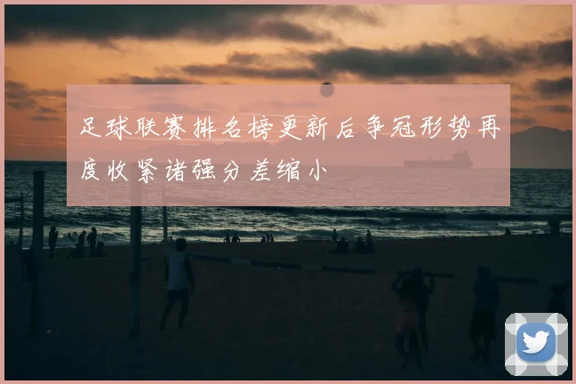 足球联赛排名榜更新后争冠形势再度收紧诸强分差缩小