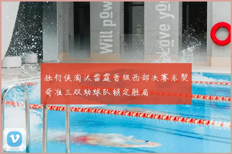 独行侠淘汰雷霆晋级西部决赛东契奇准三双助球队锁定胜局