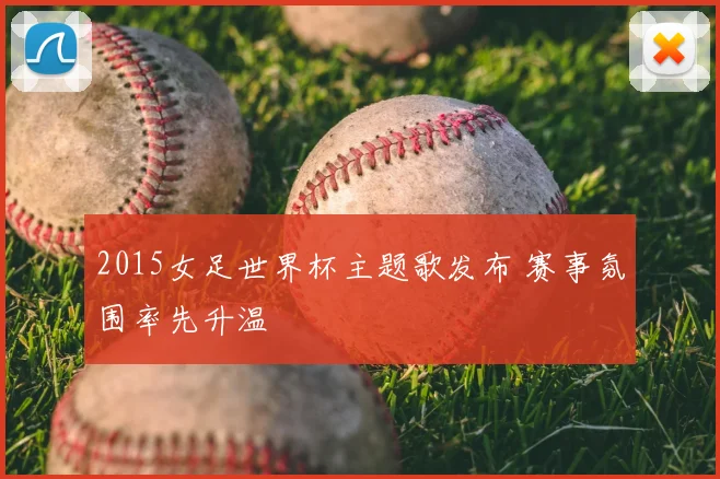 2015女足世界杯主题歌发布 赛事氛围率先升温