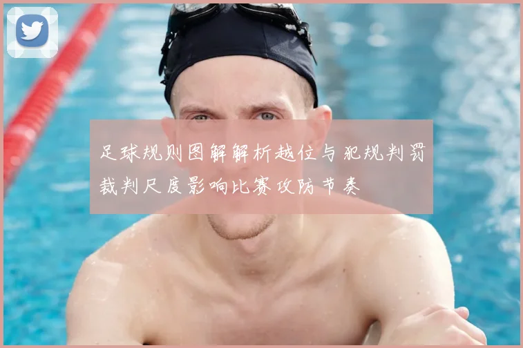 足球规则图解解析越位与犯规判罚裁判尺度影响比赛攻防节奏