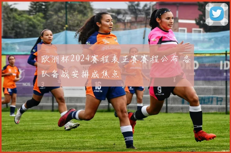 欧洲杯2024赛程表正赛赛程公布 各队备战安排成焦点