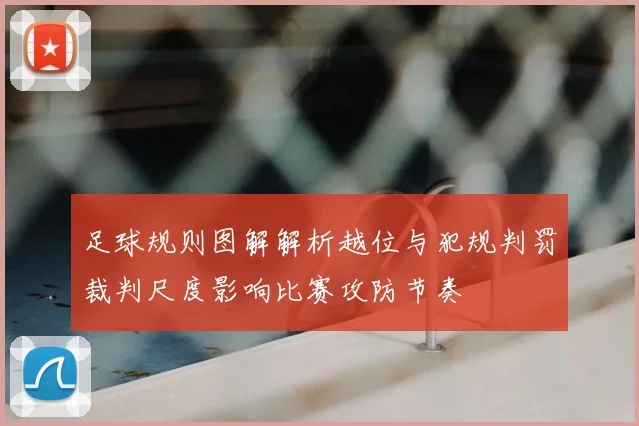 足球规则图解解析越位与犯规判罚裁判尺度影响比赛攻防节奏