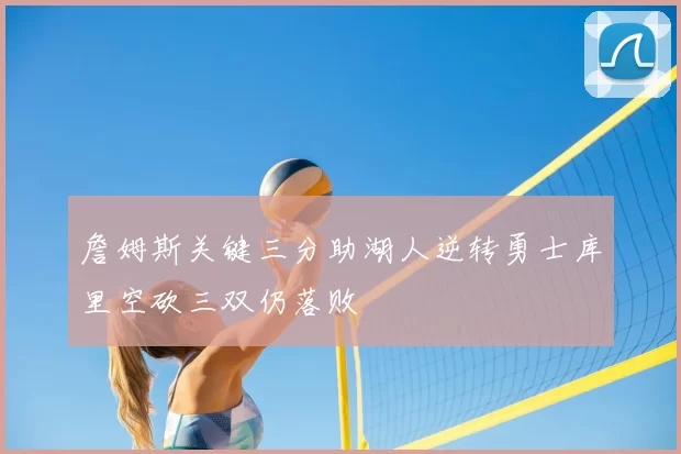 詹姆斯关键三分助湖人逆转勇士库里空砍三双仍落败