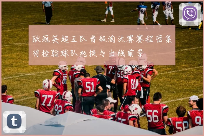 欧冠英超五队晋级淘汰赛赛程密集将检验球队轮换与出线前景