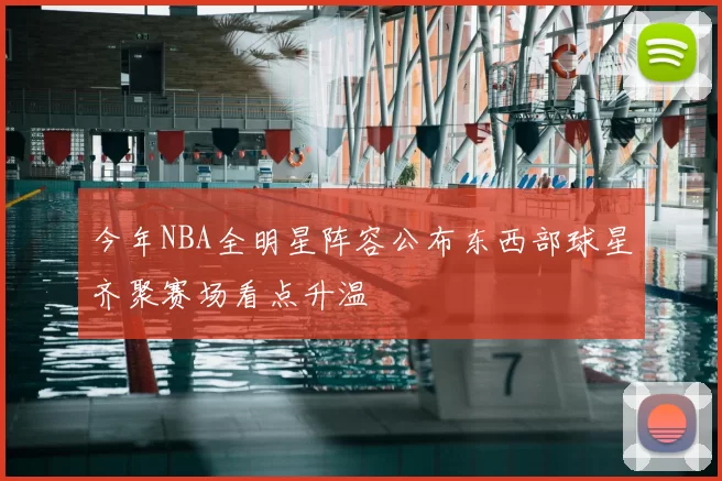 今年NBA全明星阵容公布东西部球星齐聚赛场看点升温