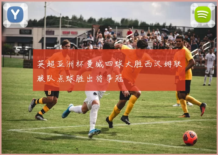 英超亚洲杯曼城四球大胜西汉姆联狼队点球胜出将争冠