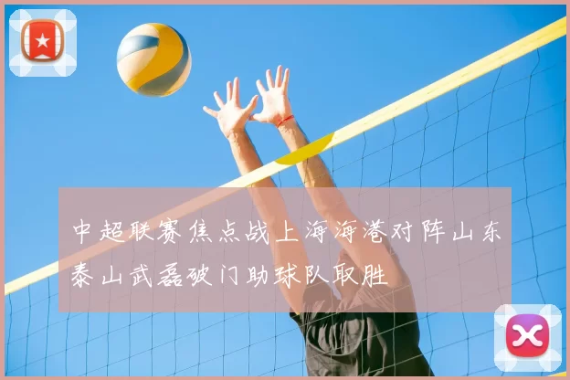 中超联赛焦点战上海海港对阵山东泰山武磊破门助球队取胜