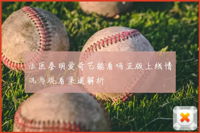 法医秦明爱奇艺能看吗正版上线情况与观看渠道解析