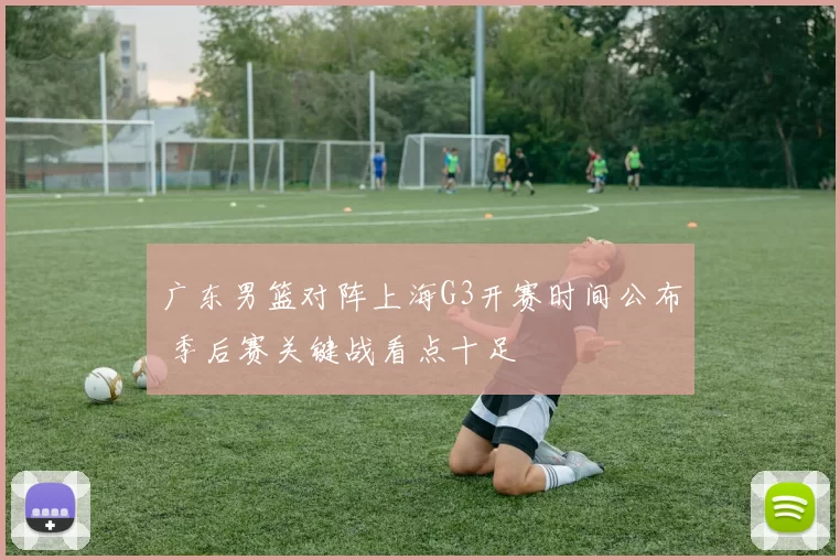 广东男篮对阵上海G3开赛时间公布 季后赛关键战看点十足