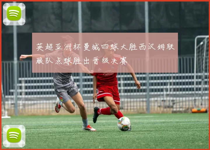 英超亚洲杯曼城四球大胜西汉姆联狼队点球胜出晋级决赛