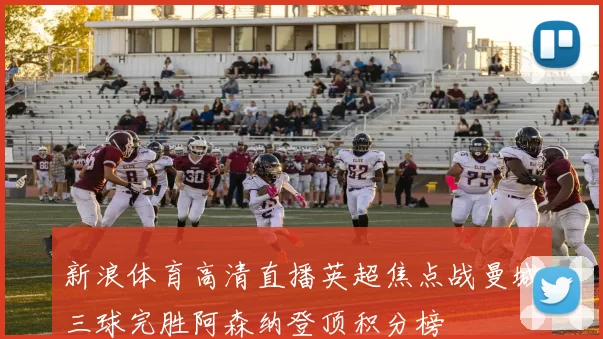 新浪体育高清直播英超焦点战曼城三球完胜阿森纳登顶积分榜