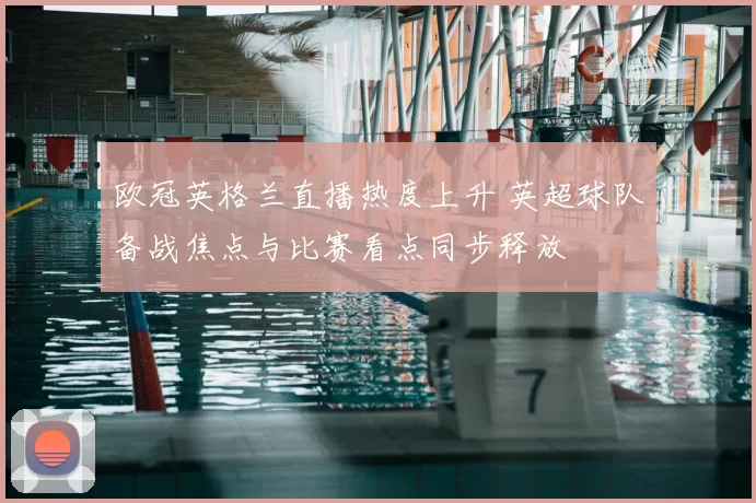 欧冠英格兰直播热度上升 英超球队备战焦点与比赛看点同步释放