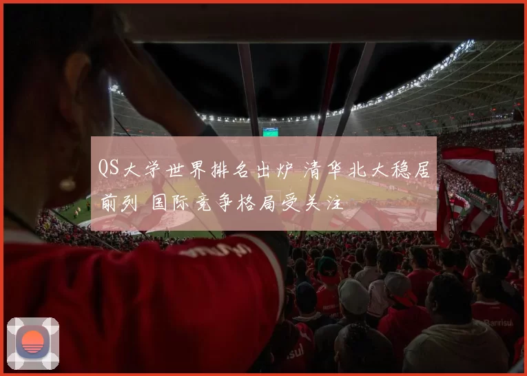 QS大学世界排名出炉 清华北大稳居前列 国际竞争格局受关注