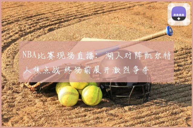 NBA比赛现场直播：湖人对阵凯尔特人焦点战 终场前展开激烈争夺