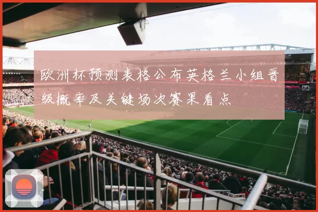 欧洲杯预测表格公布英格兰小组晋级概率及关键场次赛果看点