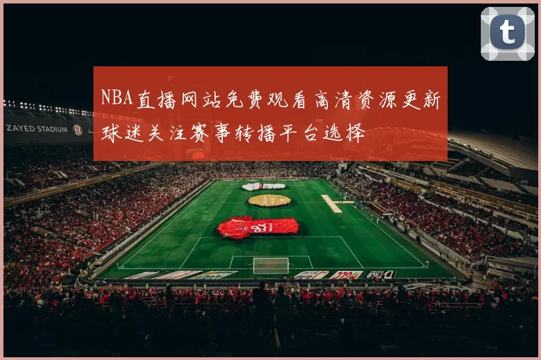 NBA直播网站免费观看高清资源更新球迷关注赛事转播平台选择