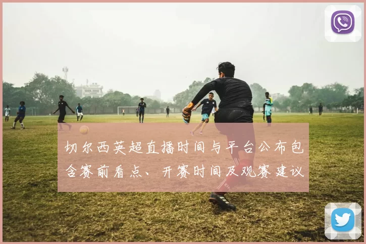 切尔西英超直播时间与平台公布包含赛前看点、开赛时间及观赛建议