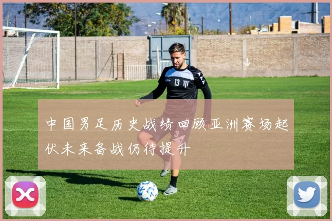中国男足历史战绩回顾亚洲赛场起伏未来备战仍待提升