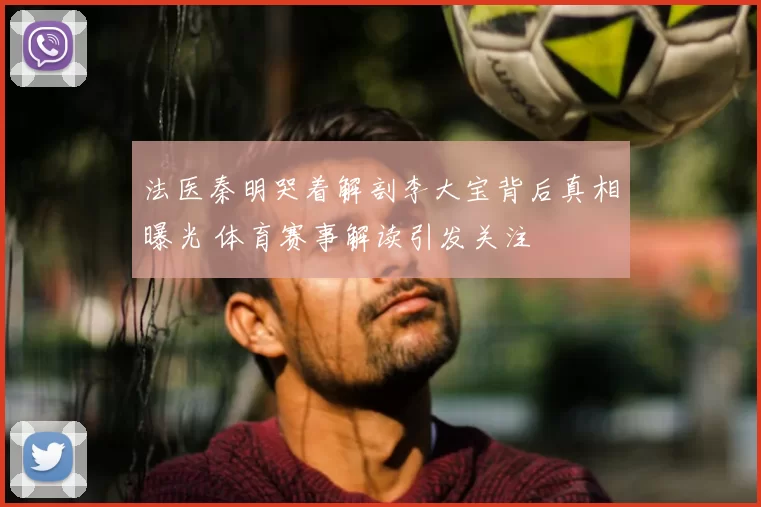 法医秦明哭着解剖李大宝背后真相曝光 体育赛事解读引发关注