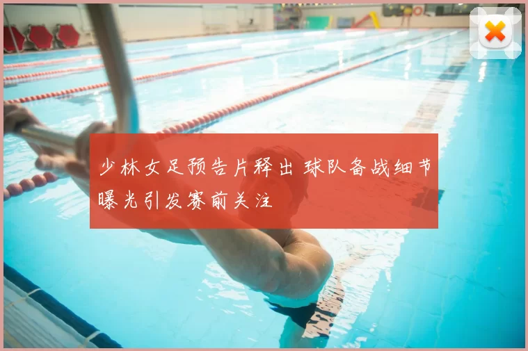 少林女足预告片释出 球队备战细节曝光引发赛前关注