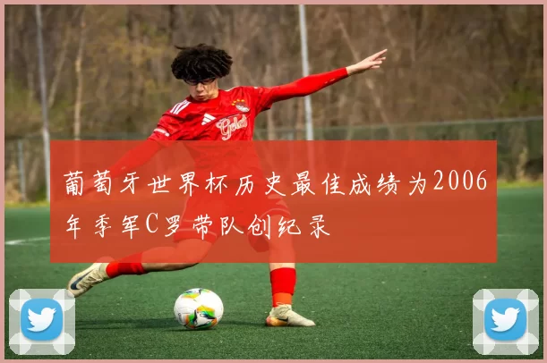 葡萄牙世界杯历史最佳成绩为2006年季军C罗带队创纪录