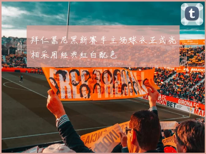 拜仁慕尼黑新赛季主场球衣正式亮相采用经典红白配色