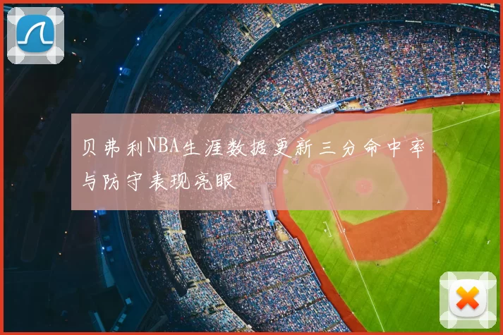 贝弗利NBA生涯数据更新三分命中率与防守表现亮眼