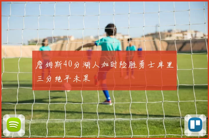 詹姆斯40分湖人加时险胜勇士库里三分绝平未果