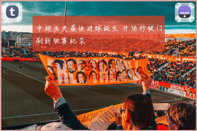 中超历史最快进球诞生 开场秒破门刷新联赛纪录