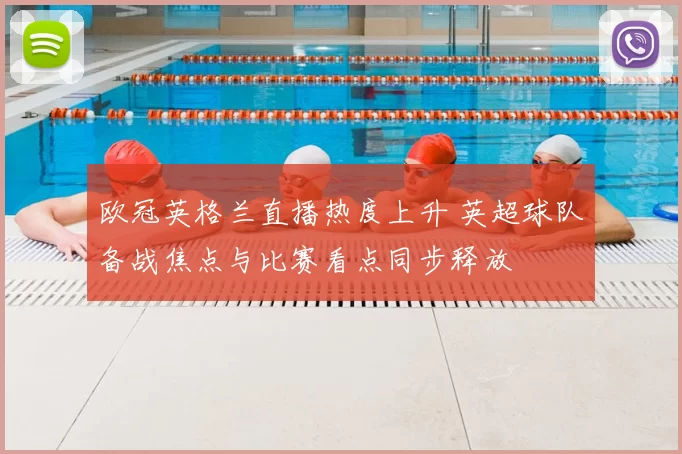欧冠英格兰直播热度上升 英超球队备战焦点与比赛看点同步释放