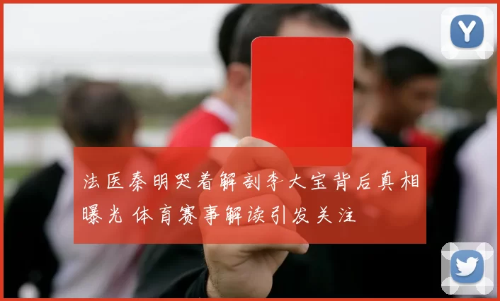 法医秦明哭着解剖李大宝背后真相曝光 体育赛事解读引发关注