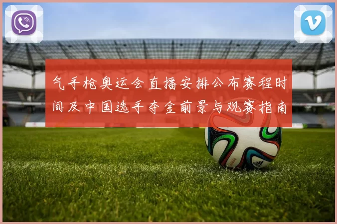 气手枪奥运会直播安排公布赛程时间及中国选手夺金前景与观赛指南