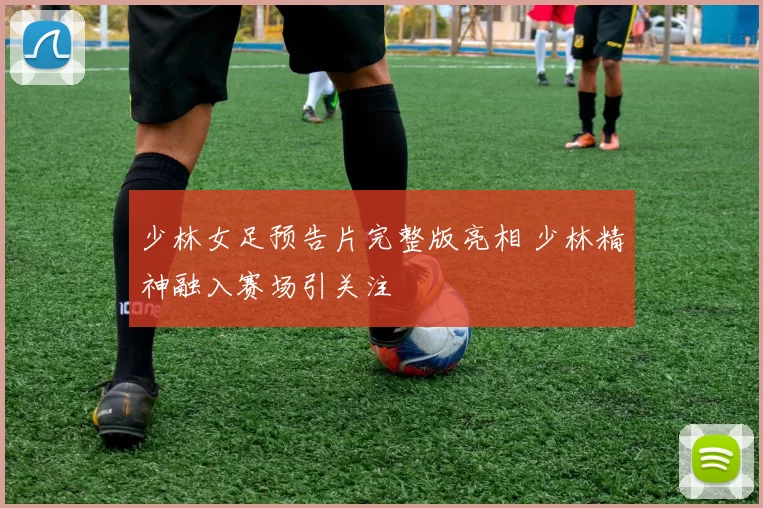 少林女足预告片完整版亮相 少林精神融入赛场引关注